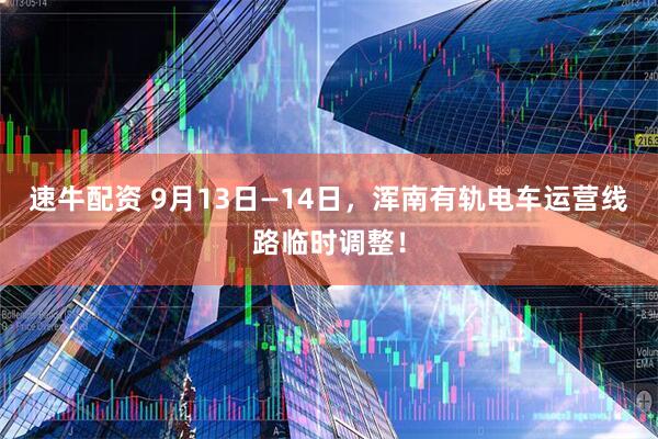 速牛配资 9月13日—14日，浑南有轨电车运营线路临时调整！