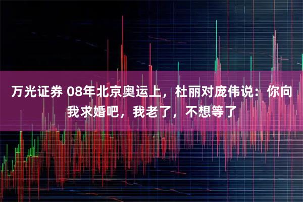 万光证券 08年北京奥运上，杜丽对庞伟说：你向我求婚吧，我老了，不想等了