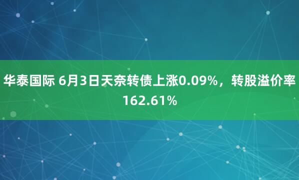 华泰国际 6月3日天奈转债上涨0.09%，转股溢价率162.61%