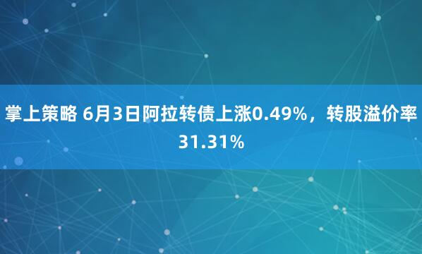 掌上策略 6月3日阿拉转债上涨0.49%，转股溢价率31.31%