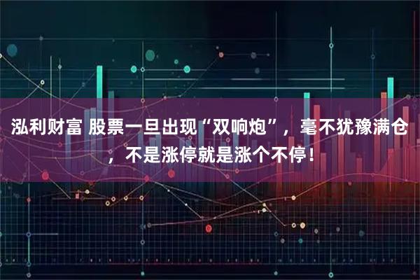 泓利财富 股票一旦出现“双响炮”，毫不犹豫满仓，不是涨停就是涨个不停！