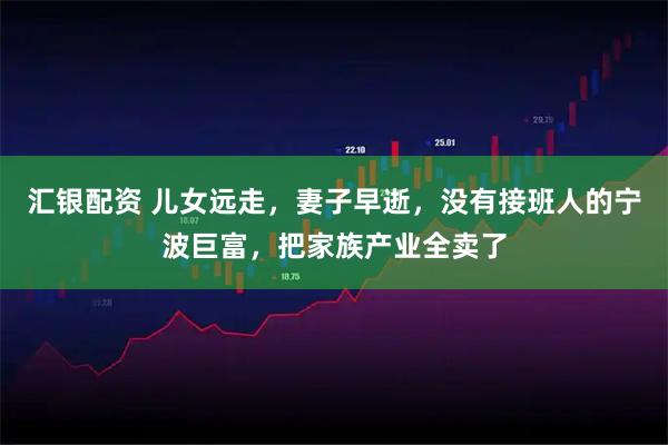 汇银配资 儿女远走，妻子早逝，没有接班人的宁波巨富，把家族产业全卖了