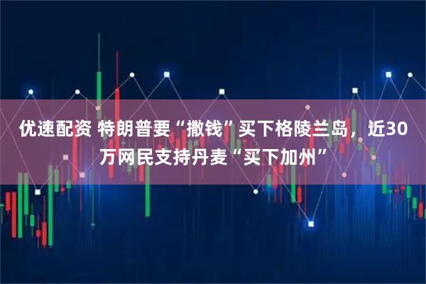 优速配资 特朗普要“撒钱”买下格陵兰岛，近30万网民支持丹麦“买下加州”