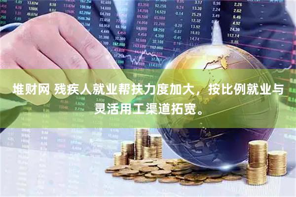 堆财网 残疾人就业帮扶力度加大，按比例就业与灵活用工渠道拓宽。