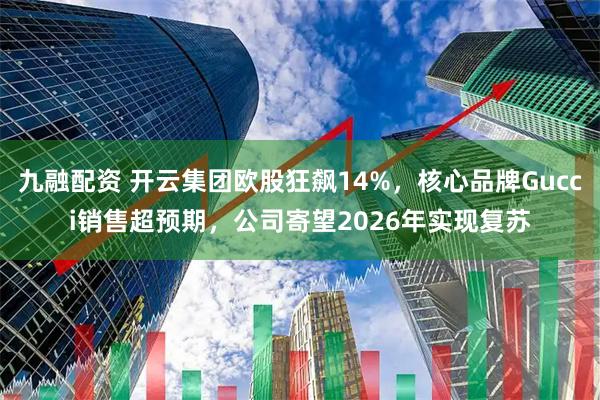 九融配资 开云集团欧股狂飙14%，核心品牌Gucci销售超预期，公司寄望2026年实现复苏