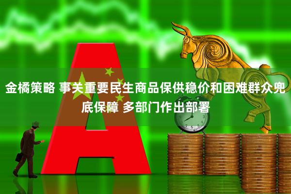 金橘策略 事关重要民生商品保供稳价和困难群众兜底保障 多部门作出部署