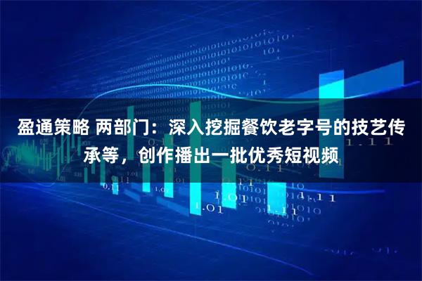 盈通策略 两部门：深入挖掘餐饮老字号的技艺传承等，创作播出一批优秀短视频