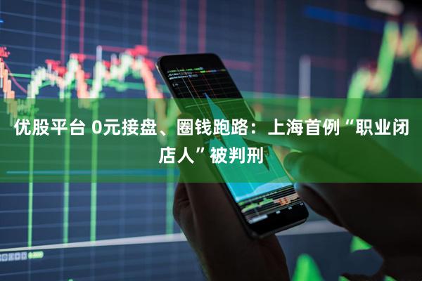 优股平台 0元接盘、圈钱跑路：上海首例“职业闭店人”被判刑