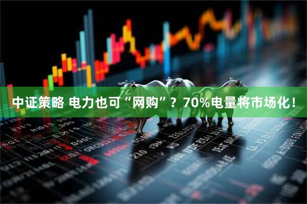 中证策略 电力也可“网购”？70%电量将市场化！