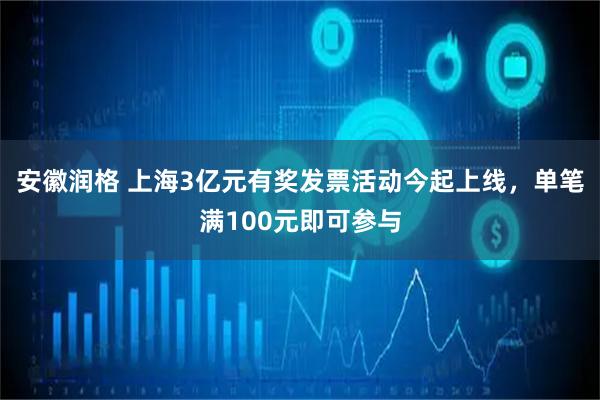 安徽润格 上海3亿元有奖发票活动今起上线，单笔满100元即可参与