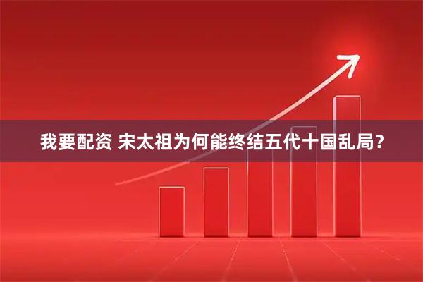 我要配资 宋太祖为何能终结五代十国乱局？