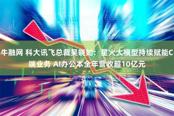 牛融网 科大讯飞总裁吴晓如：星火大模型持续赋能C端业务 AI办公本全年营收超10亿元
