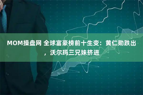 MOM操盘网 全球富豪榜前十生变：黄仁勋跌出，沃尔玛三兄妹挤进