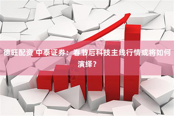 德旺配资 中泰证券：春节后科技主线行情或将如何演绎？
