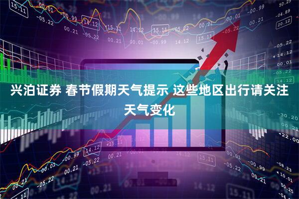 兴泊证券 春节假期天气提示 这些地区出行请关注天气变化
