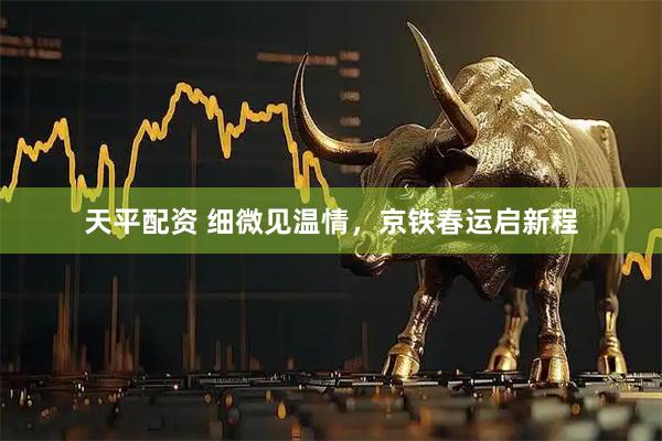 天平配资 细微见温情，京铁春运启新程