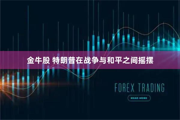 金牛股 特朗普在战争与和平之间摇摆