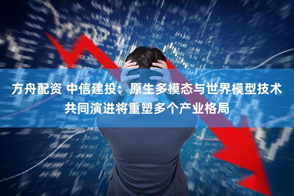 方舟配资 中信建投：原生多模态与世界模型技术共同演进将重塑多个产业格局