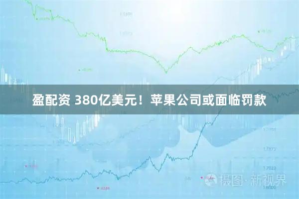盈配资 380亿美元！苹果公司或面临罚款