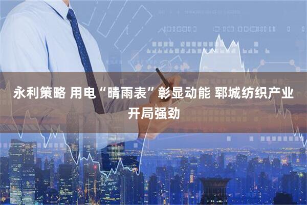 永利策略 用电“晴雨表”彰显动能 郓城纺织产业开局强劲