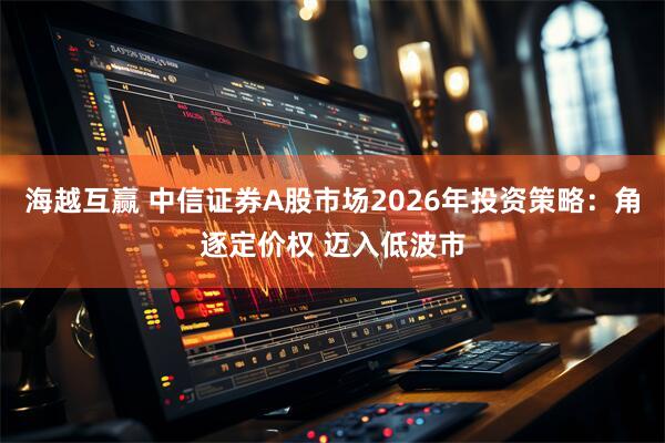 海越互赢 中信证券A股市场2026年投资策略：角逐定价权 迈入低波市