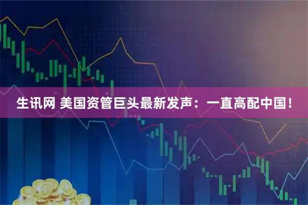 生讯网 美国资管巨头最新发声：一直高配中国！