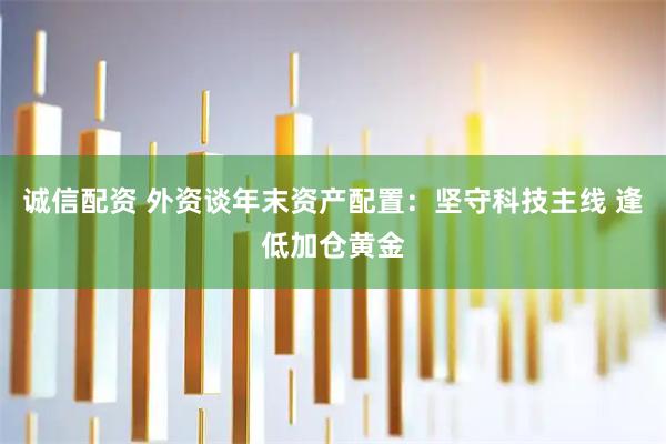 诚信配资 外资谈年末资产配置：坚守科技主线 逢低加仓黄金