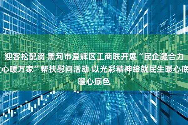 迎客松配资 黑河市爱辉区工商联开展“民企凝合力 爱心暖万家”帮扶慰问活动 以光彩精神绘就民生暖心底色