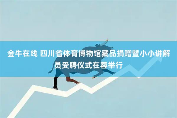 金牛在线 四川省体育博物馆藏品捐赠暨小小讲解员受聘仪式在蓉举行