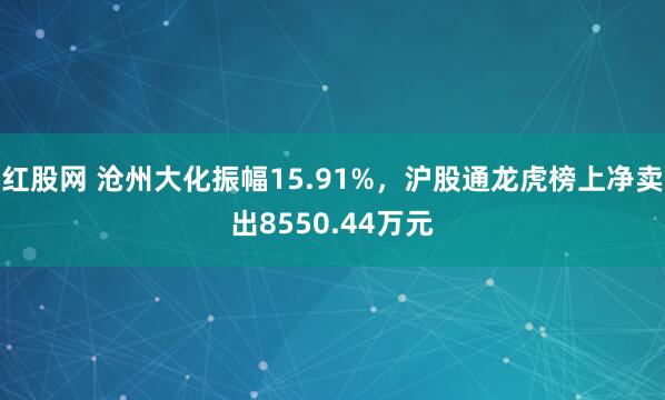 红股网 沧州大化振幅15.91%，沪股通龙虎榜上净卖出8550.44万元