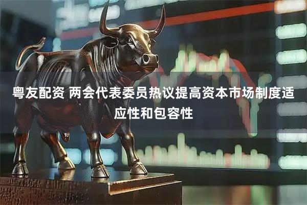 粤友配资 两会代表委员热议提高资本市场制度适应性和包容性
