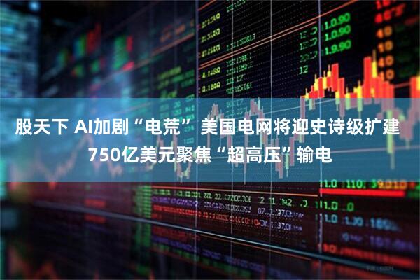 股天下 AI加剧“电荒” 美国电网将迎史诗级扩建 750亿美元聚焦“超高压”输电