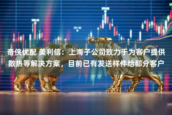 奇侠优配 美利信：上海子公司致力于为客户提供散热等解决方案，目前已有发送样件给部分客户