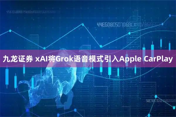 九龙证券 xAI将Grok语音模式引入Apple CarPlay