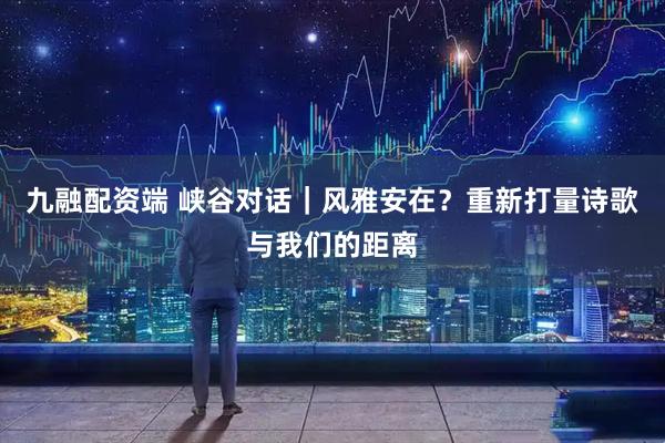 九融配资端 峡谷对话｜风雅安在？重新打量诗歌与我们的距离