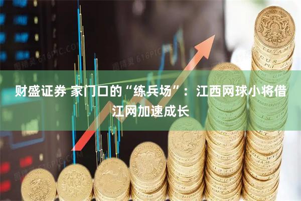 财盛证券 家门口的“练兵场”：江西网球小将借江网加速成长